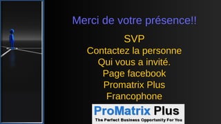 Merci de votre présence!!
SVP
Contactez la personne
Qui vous a invité.
Page facebook
Promatrix Plus
Francophone
 