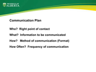 Who? Right point of contact
What? Information to be communicated
How? Method of communication (Format)
How Often? Frequency of communication
Communication Plan
 