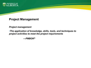 Project management
•The application of knowledge, skills, tools, and techniques to
project activities to meet the project requirements
—PMBOK®
Project Management
 