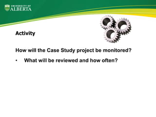 How will the Case Study project be monitored?
• What will be reviewed and how often?
Activity
 