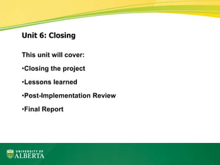 This unit will cover:
•Closing the project
•Lessons learned
•Post-Implementation Review
•Final Report
Unit 6: Closing
 