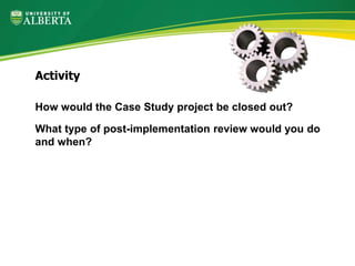 How would the Case Study project be closed out?
What type of post-implementation review would you do
and when?
Activity
 