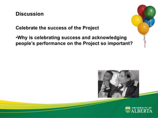 Celebrate the success of the Project
•Why is celebrating success and acknowledging
people’s performance on the Project so important?
Discussion
 