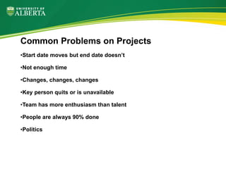 Common Problems on Projects
•Start date moves but end date doesn’t
•Not enough time
•Changes, changes, changes
•Key person quits or is unavailable
•Team has more enthusiasm than talent
•People are always 90% done
•Politics
 