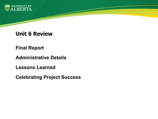 Final Report
Administrative Details
Lessons Learned
Celebrating Project Success
Unit 6 Review
 