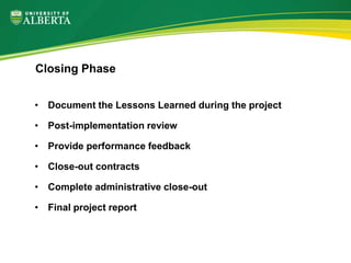• Document the Lessons Learned during the project
• Post-implementation review
• Provide performance feedback
• Close-out contracts
• Complete administrative close-out
• Final project report
Closing Phase
 
