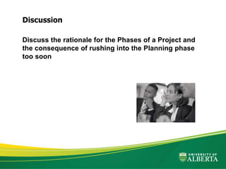 Discuss the rationale for the Phases of a Project and
the consequence of rushing into the Planning phase
too soon
Discussion
 
