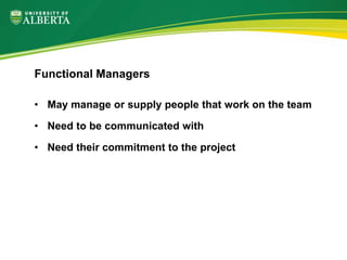 • May manage or supply people that work on the team
• Need to be communicated with
• Need their commitment to the project
Functional Managers
 