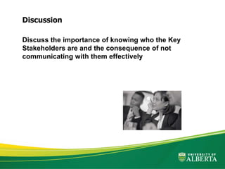 Discuss the importance of knowing who the Key
Stakeholders are and the consequence of not
communicating with them effectively
Discussion
 