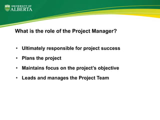 • Ultimately responsible for project success
• Plans the project
• Maintains focus on the project’s objective
• Leads and manages the Project Team
What is the role of the Project Manager?
 
