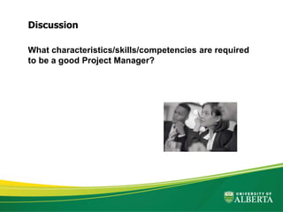 What characteristics/skills/competencies are required
to be a good Project Manager?
Discussion
 