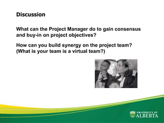 What can the Project Manager do to gain consensus
and buy-in on project objectives?
How can you build synergy on the project team?
(What is your team is a virtual team?)
Discussion
 