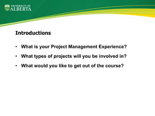 • What is your Project Management Experience?
• What types of projects will you be involved in?
• What would you like to get out of the course?
Introductions
 
