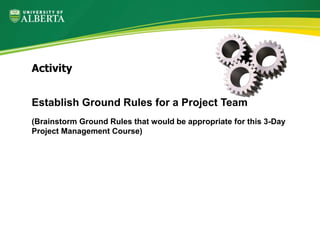Establish Ground Rules for a Project Team
(Brainstorm Ground Rules that would be appropriate for this 3-Day
Project Management Course)
Activity
 