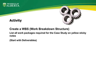 Create a WBS (Work Breakdown Structure)
List all work packages required for the Case Study on yellow sticky
notes
(Start with Deliverables)
Activity
 