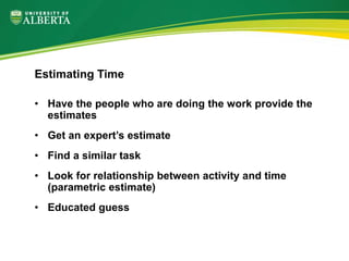 • Have the people who are doing the work provide the
estimates
• Get an expert’s estimate
• Find a similar task
• Look for relationship between activity and time
(parametric estimate)
• Educated guess
Estimating Time
 
