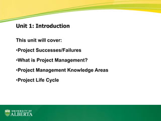 This unit will cover:
•Project Successes/Failures
•What is Project Management?
•Project Management Knowledge Areas
•Project Life Cycle
Unit 1: Introduction
 