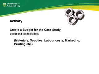 Create a Budget for the Case Study
Direct and Indirect costs
(Materials, Supplies, Labour costs, Marketing,
Printing etc.)
Activity
 