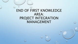 END OF FIRST KNOWLEDGE
AREA:
PROJECT INTEGRATION
MANAGEMENT
 