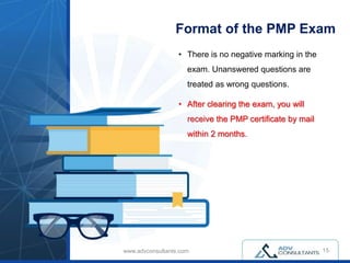 www.advconsultants.com
Format of the PMP Exam
• There is no negative marking in the
exam. Unanswered questions are
treated as wrong questions.
• After clearing the exam, you will
receive the PMP certificate by mail
within 2 months.
15
 