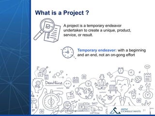 What is a Project ?
31
A project is a temporary endeavor
undertaken to create a unique, product,
service, or result.
Temporary endeavor: with a beginning
and an end, not an on-gong effort
31www.advconsultants.com
 