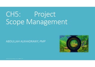 CH5:
Project
Scope Management
ABDULLAH ALKHADRAWY, PMP

 