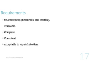 Requirements
• Unambiguous (measurable and testable).
• Traceable,
• Complete,
• Consistent,
• Acceptable to key stakeholders

 