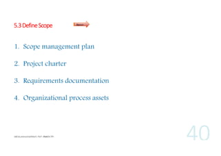 5.3 Define Scope

Inputs

1. Scope management plan
2. Project charter
3. Requirements documentation
4. Organizational process assets

 