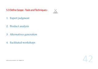 5.3 Define Scope:- Tools and Techniques:1. Expert judgment
2. Product analysis
3. Alternatives generation
4. Facilitated workshops

 