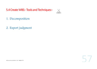 5.4 Create WBS:- Tools and Techniques:1. Decomposition
2. Expert judgment

 