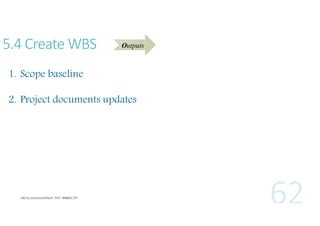 5.4 Create WBS

Outputs

1. Scope baseline
2. Project documents updates

 