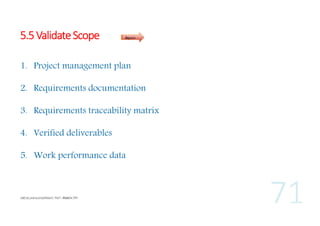5.5 Validate Scope

Inputs

1. Project management plan
2. Requirements documentation
3. Requirements traceability matrix
4. Verified deliverables
5. Work performance data

 