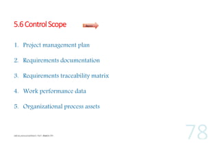 5.6 Control Scope

Inputs

1. Project management plan
2. Requirements documentation
3. Requirements traceability matrix
4. Work performance data
5. Organizational process assets

 