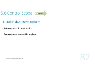 5.6 Control Scope

Outputs

4. Project documents updates
• Requirements documentation,
• Requirements traceability matrix.

 