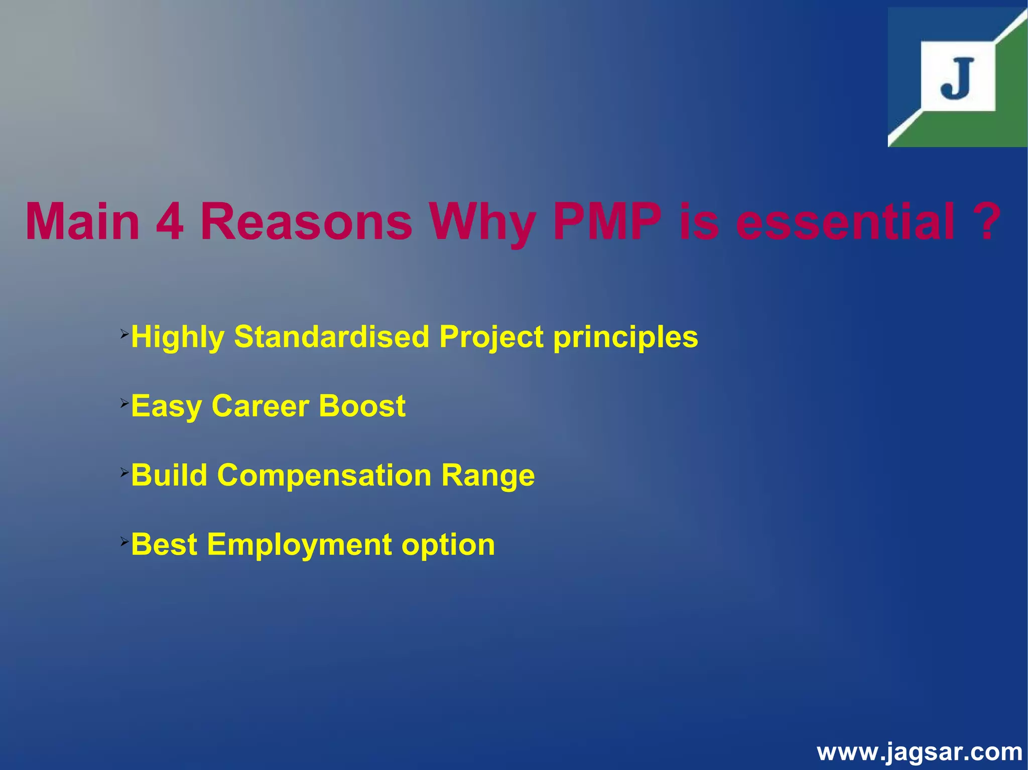 Main 4 Reasons Why PMP is essential ?
Highly Standardised Project principles
Easy Career Boost
Build Compensation Range
Best Employment option
www.jagsar.com
