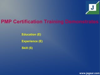 PMP Certification Training Demonstrates

Education (E)

Experience (E)

Skill (S)
www.jagsar.com
 