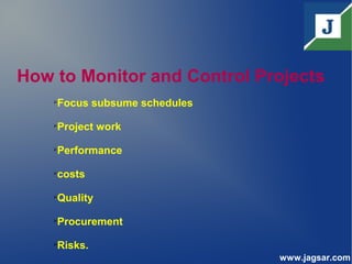 How to Monitor and Control Projects

Focus subsume schedules

Project work

Performance

costs

Quality

Procurement

Risks.
www.jagsar.com
 