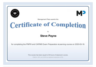 Management Plaza awards this
to
Steve Payne
for completing the PMP® and CAPM® Exam Preparation eLearning course on 2020-05-18.
This course has been equal to 48 hours of classroom course.
PMBOK, PMP, and CAPM are registered trademarks of PMI.
Powered by TCPDF (www.tcpdf.org)
 