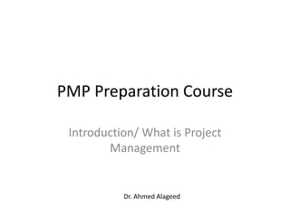 PMP Preparation Course
Introduction/ What is Project
Management
Dr. Ahmed Alageed
 