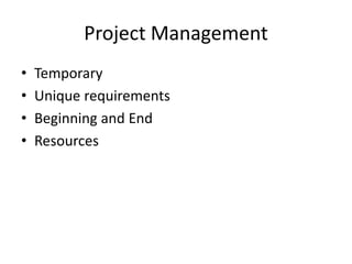 Project Management
• Temporary
• Unique requirements
• Beginning and End
• Resources
 
