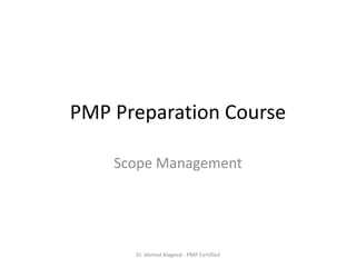 PMP Preparation Course
Scope Management
Dr. Ahmed Alageed - PMP Certified
 