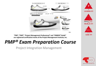 PMP® Exam Preparation Course
Project Integration Management
“PMI”, “PMP”, “Project Management Professional” and “PMBOK® Guide”
are registered certification marks of the Project Management Institute, Inc.
 