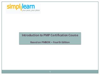 Introduction to PMP Certification Course

      Based on PMBOK – Fourth Edition




                     1
 