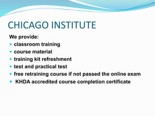 CHICAGO INSTITUTE
We provide:
 classroom training
 course material
 training kit refreshment
 test and practical test
 free retraining course if not passed the online exam
 KHDA accredited course completion certificate
 