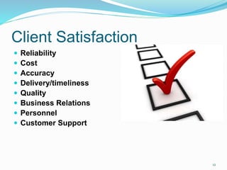 Client Satisfaction
 Reliability
 Cost
 Accuracy
 Delivery/timeliness
 Quality
 Business Relations
 Personnel
 Customer Support
12
 