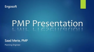 PMP Presentation
Saad Merie, PMP
Planning Engineer
Engosoft
 
