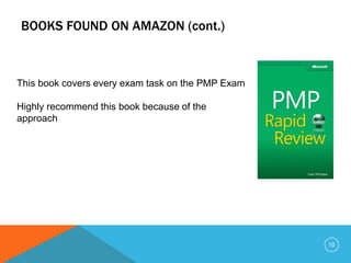 BOOKS FOUND ON AMAZON (cont.)
This book covers every exam task on the PMP Exam
Highly recommend this book because of the
approach
10
 