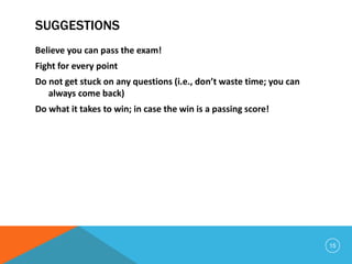 SUGGESTIONS
Believe you can pass the exam!
Fight for every point
Do not get stuck on any questions (i.e., don’t waste time; you can
always come back)
Do what it takes to win; in case the win is a passing score!
15
 