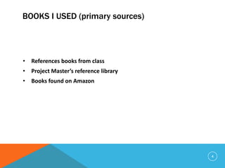 BOOKS I USED (primary sources)
• References books from class
• Project Master’s reference library
• Books found on Amazon
4
 