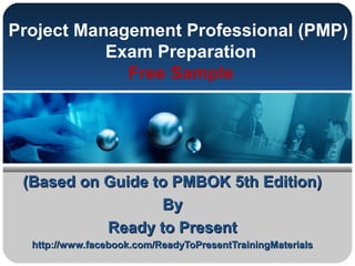 Project Management Professional (PMP)
Exam Preparation
Free Sample
(Based on Guide to PMBOK 5th Edition)(Based on Guide to PMBOK 5th Edition)
ByBy
Ready to PresentReady to Present
http://www.facebook.com/ReadyToPresentTrainingMaterialshttp://www.facebook.com/ReadyToPresentTrainingMaterials
 